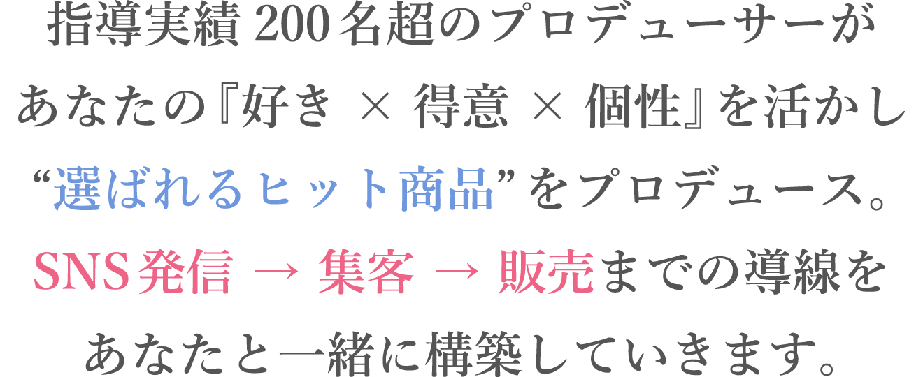 指導実績200名超のプロデューサーが、あなたの『好き×得意×個性』を活かし“選ばれるヒット商品”をプロデュース。SNS発信 → 集客 → 販売までの導線を、あなたと一緒に構築していきます。